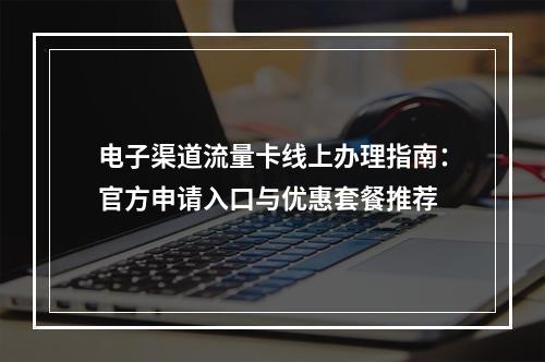 电子渠道流量卡线上办理指南：官方申请入口与优惠套餐推荐
