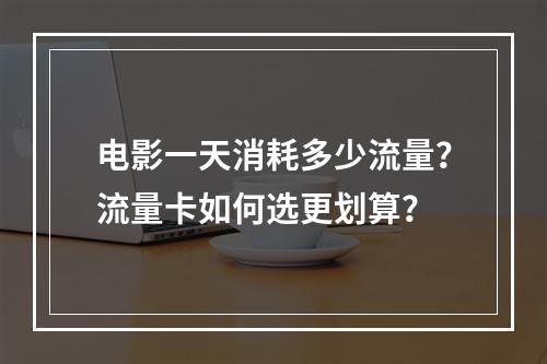 电影一天消耗多少流量？流量卡如何选更划算？