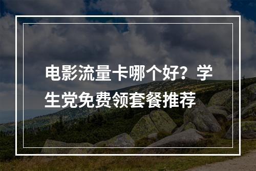 电影流量卡哪个好？学生党免费领套餐推荐