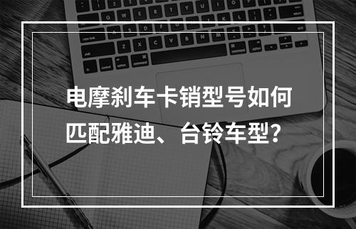 电摩刹车卡销型号如何匹配雅迪、台铃车型？