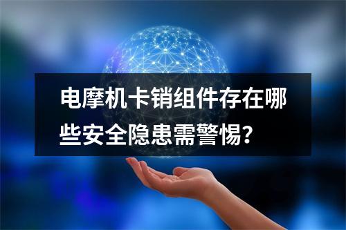 电摩机卡销组件存在哪些安全隐患需警惕？