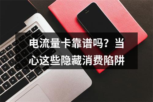 电流量卡靠谱吗？当心这些隐藏消费陷阱