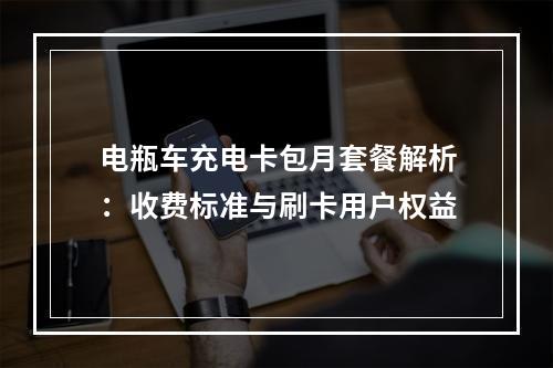 电瓶车充电卡包月套餐解析：收费标准与刷卡用户权益