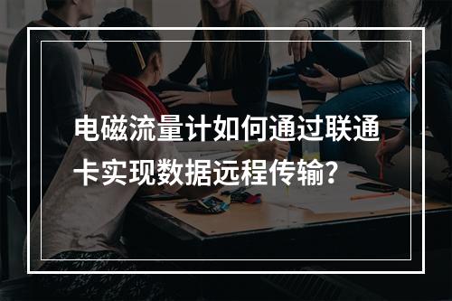 电磁流量计如何通过联通卡实现数据远程传输？