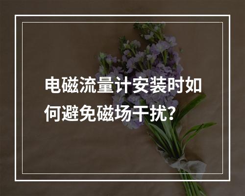 电磁流量计安装时如何避免磁场干扰？