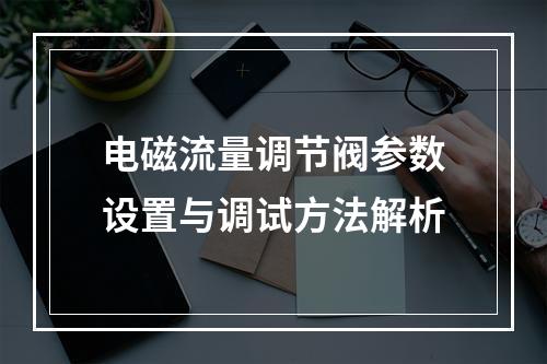 电磁流量调节阀参数设置与调试方法解析