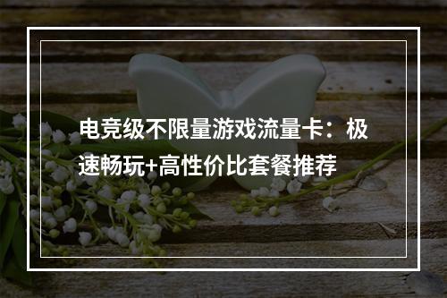 电竞级不限量游戏流量卡：极速畅玩+高性价比套餐推荐