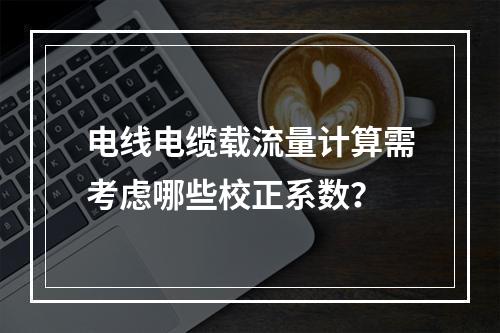电线电缆载流量计算需考虑哪些校正系数？