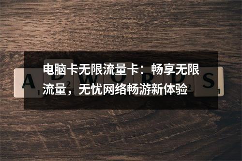 电脑卡无限流量卡：畅享无限流量，无忧网络畅游新体验