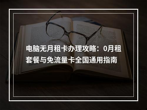 电脑无月租卡办理攻略：0月租套餐与免流量卡全国通用指南