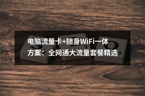 电脑流量卡+随身WiFi一体方案：全网通大流量套餐精选