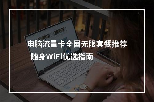 电脑流量卡全国无限套餐推荐  随身WiFi优选指南
