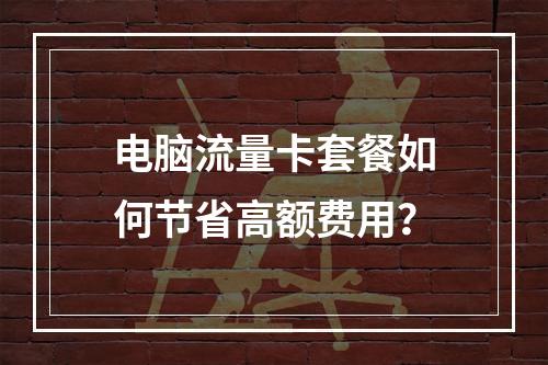 电脑流量卡套餐如何节省高额费用？
