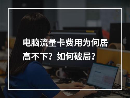 电脑流量卡费用为何居高不下？如何破局？