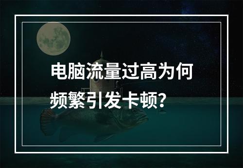 电脑流量过高为何频繁引发卡顿？