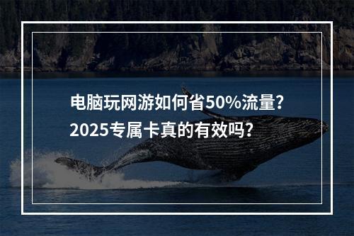 电脑玩网游如何省50%流量？2025专属卡真的有效吗？