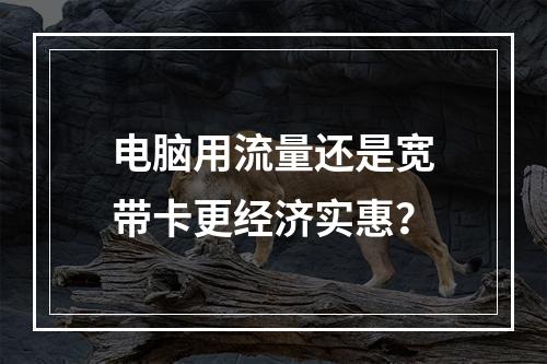 电脑用流量还是宽带卡更经济实惠？