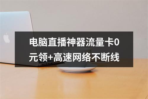 电脑直播神器流量卡0元领+高速网络不断线