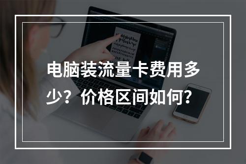 电脑装流量卡费用多少？价格区间如何？