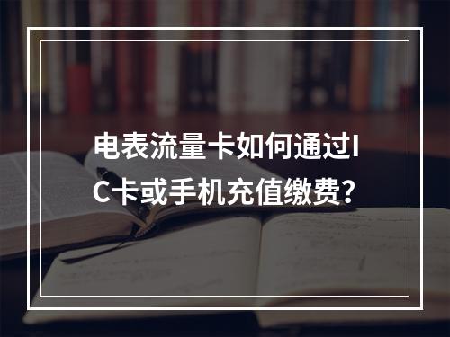 电表流量卡如何通过IC卡或手机充值缴费？