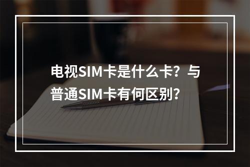 电视SIM卡是什么卡？与普通SIM卡有何区别？