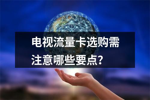 电视流量卡选购需注意哪些要点？