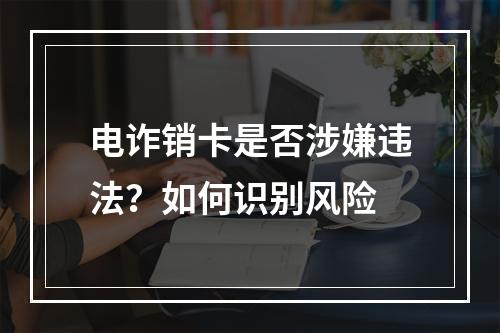 电诈销卡是否涉嫌违法？如何识别风险