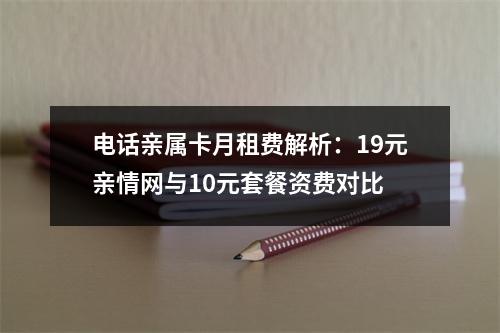 电话亲属卡月租费解析：19元亲情网与10元套餐资费对比