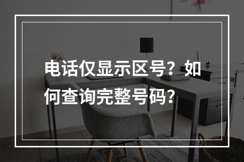 电话仅显示区号？如何查询完整号码？