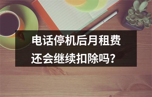 电话停机后月租费还会继续扣除吗？