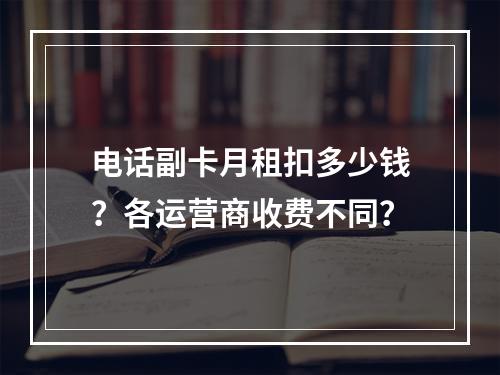 电话副卡月租扣多少钱？各运营商收费不同？