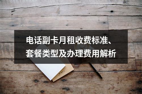 电话副卡月租收费标准、套餐类型及办理费用解析