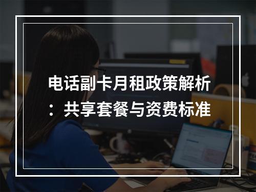 电话副卡月租政策解析：共享套餐与资费标准
