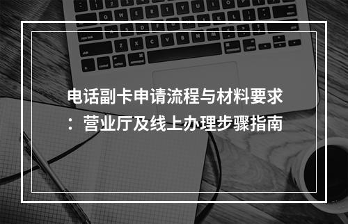 电话副卡申请流程与材料要求：营业厅及线上办理步骤指南