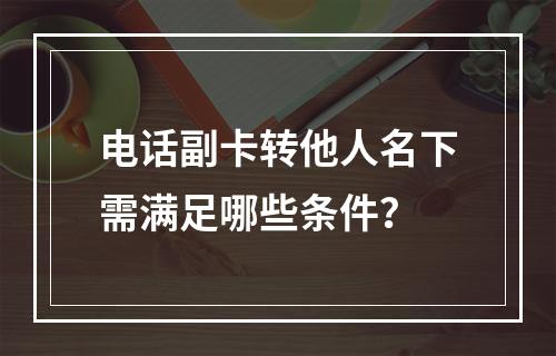电话副卡转他人名下需满足哪些条件？
