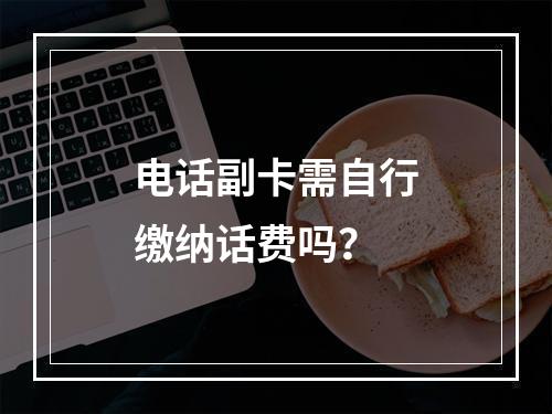 电话副卡需自行缴纳话费吗？