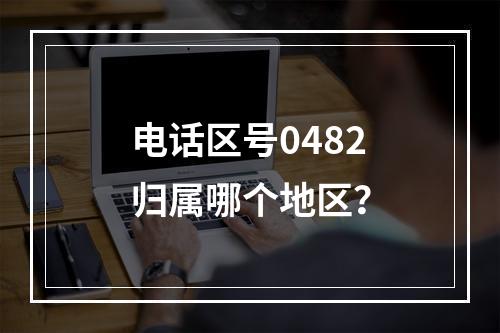 电话区号0482归属哪个地区？