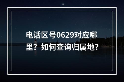 电话区号0629对应哪里？如何查询归属地？