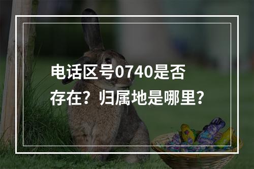 电话区号0740是否存在？归属地是哪里？