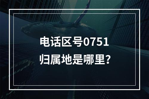 电话区号0751归属地是哪里？
