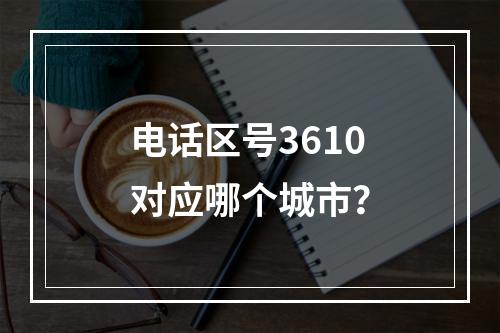 电话区号3610对应哪个城市？