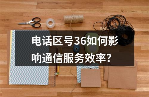 电话区号36如何影响通信服务效率？