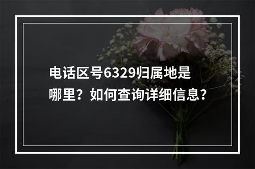 电话区号6329归属地是哪里？如何查询详细信息？
