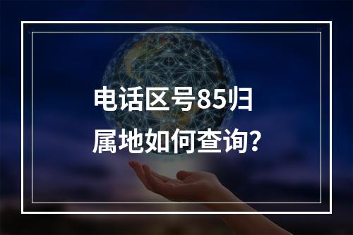 电话区号85归属地如何查询？