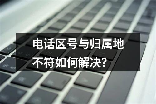 电话区号与归属地不符如何解决？