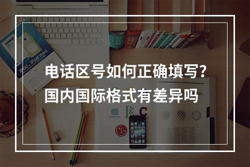 电话区号如何正确填写？国内国际格式有差异吗