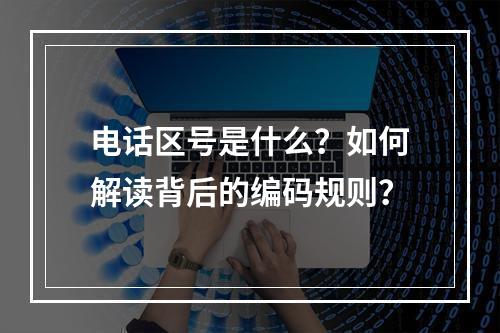 电话区号是什么？如何解读背后的编码规则？