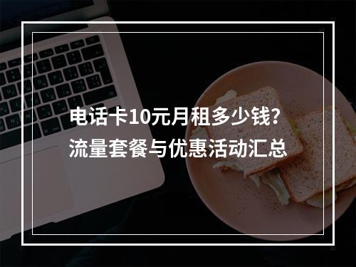 电话卡10元月租多少钱？流量套餐与优惠活动汇总