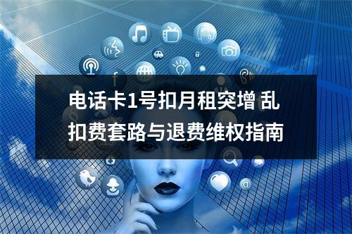 电话卡1号扣月租突增 乱扣费套路与退费维权指南