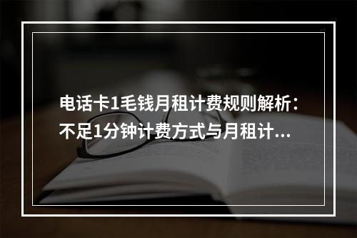 电话卡1毛钱月租计费规则解析：不足1分钟计费方式与月租计算说明